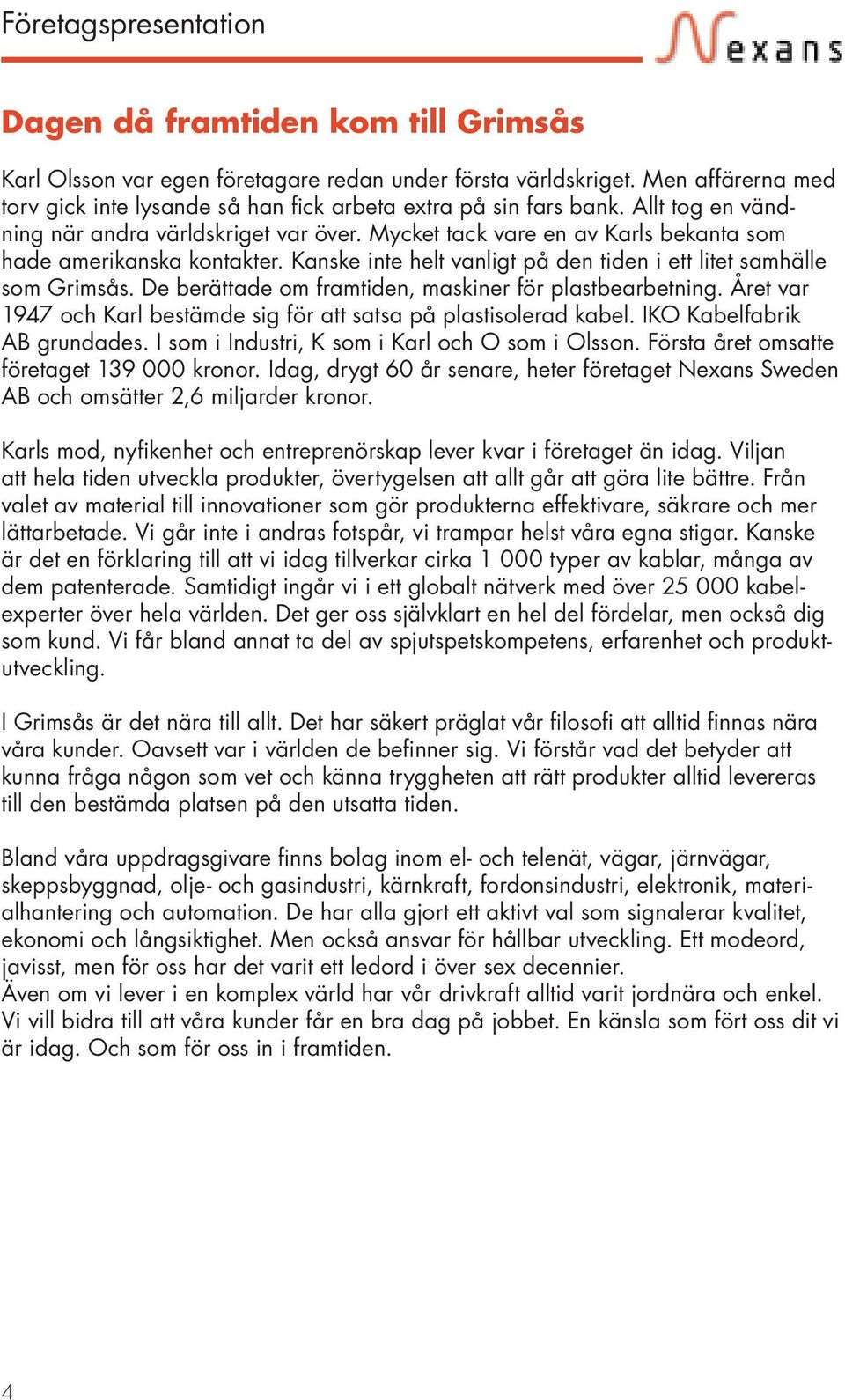 Mycket tack vare en av Karls bekanta som hade amerikanska kontakter. Kanske inte helt vanligt på den tiden i ett litet samhälle som Grimsås. De berättade om framtiden, maskiner för plastbearbetning.