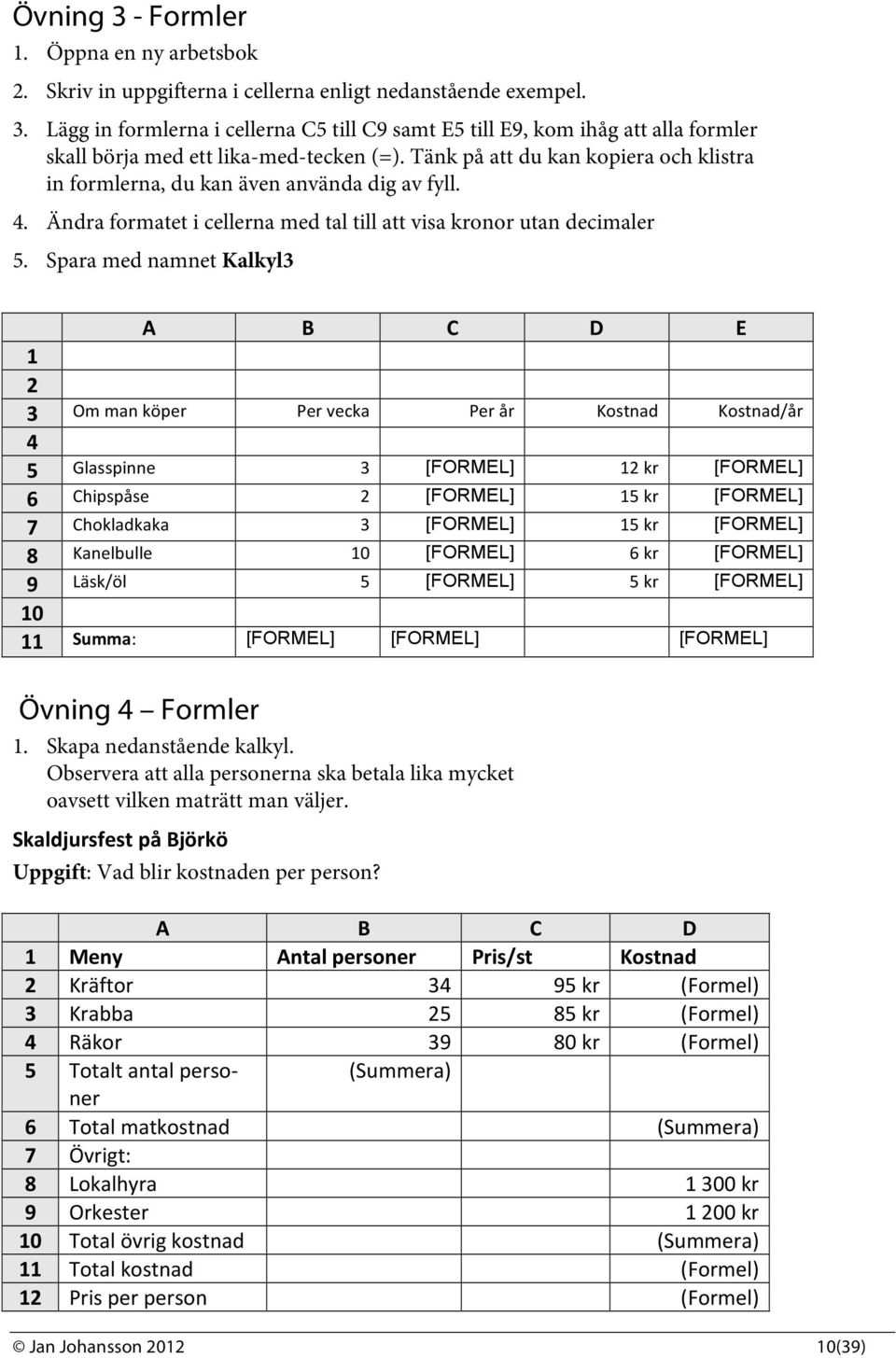 Spara med namnet Kalkyl3 A B C D E 1 2 3 Om man köper Per vecka Per år Kostnad Kostnad/år 4 5 Glasspinne 3 [FORMEL] 12 kr [FORMEL] 6 Chipspåse 2 [FORMEL] 15 kr [FORMEL] 7 Chokladkaka 3 [FORMEL] 15 kr