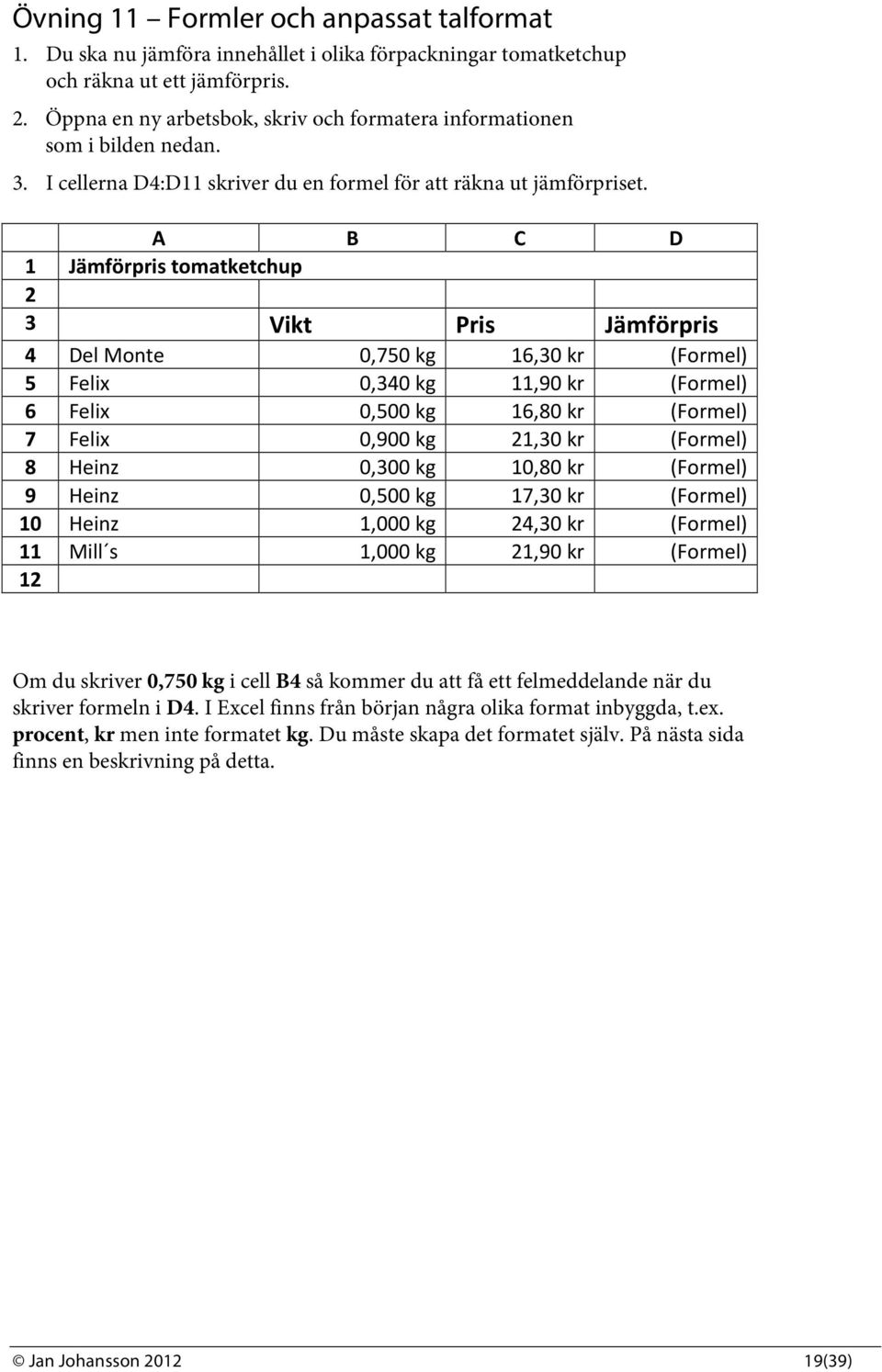 A B C D 1 Jämförpris tomatketchup 2 3 Vikt Pris Jämförpris 4 Del Monte 0,750 kg 16,30 kr (Formel) 5 Felix 0,340 kg 11,90 kr (Formel) 6 Felix 0,500 kg 16,80 kr (Formel) 7 Felix 0,900 kg 21,30 kr