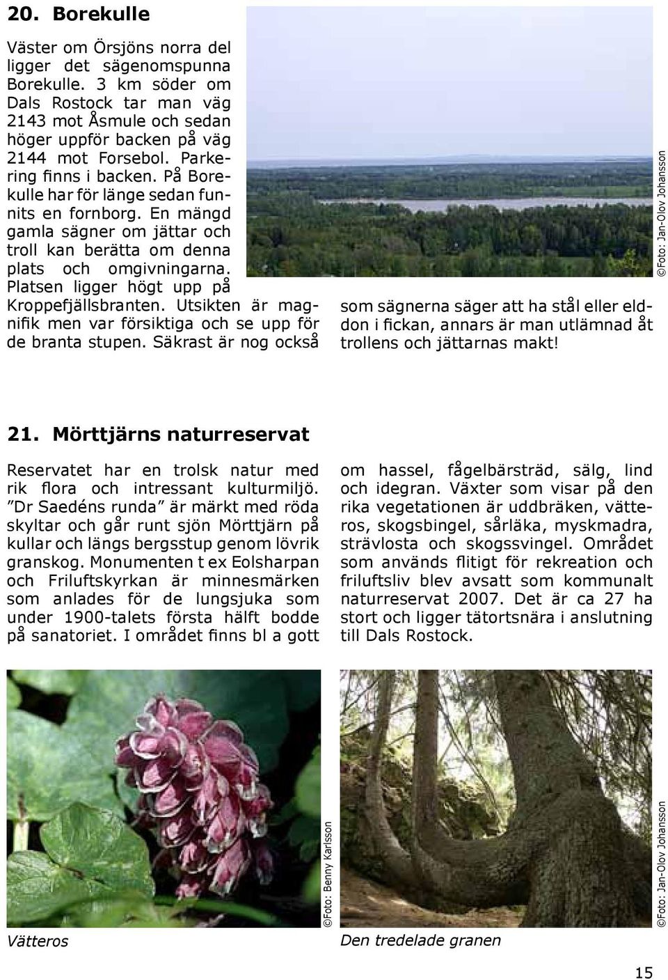 Platsen ligger högt upp på Kroppefjällsbranten. Utsikten är magnifik men var försiktiga och se upp för de branta stupen.