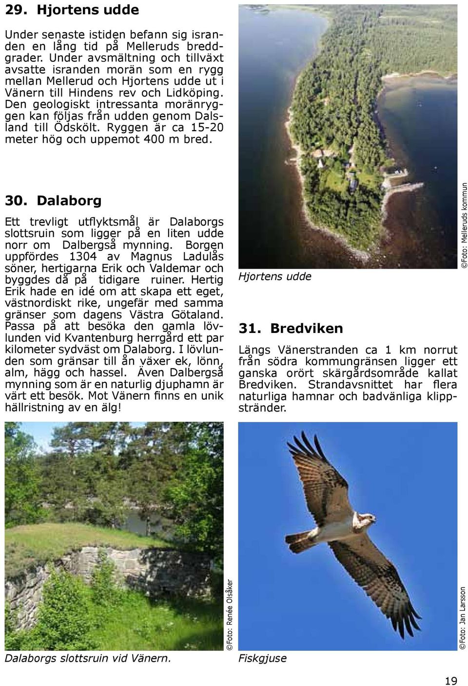 Den geologiskt intressanta moränryggen kan följas från udden genom Dalsland till Ödskölt. Ryggen är ca 1520 meter hög och uppemot 400 m bred. 30.