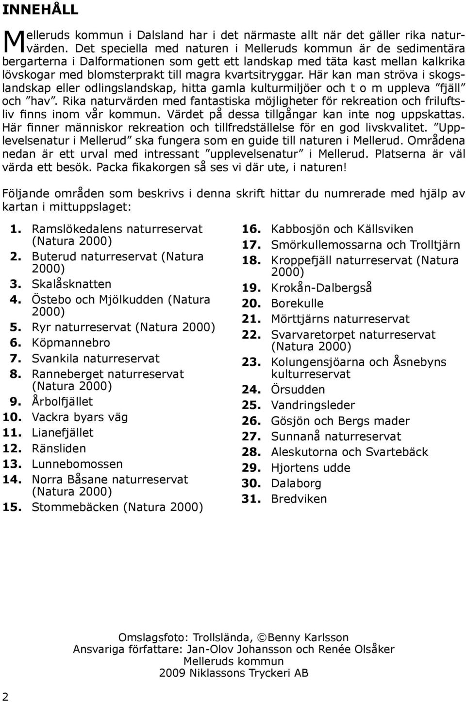 Här kan man ströva i skogslandskap eller odlingslandskap, hitta gamla kulturmiljöer och t o m uppleva fjäll och hav.