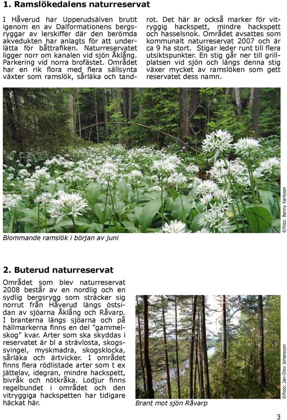 Det här är också marker för vitryggig hackspett, mindre hackspett och hassel snok. Området avsattes som kommunalt naturreservat 2007 och är ca 9 ha stort. Stigar leder runt till flera utsiktspunkter.