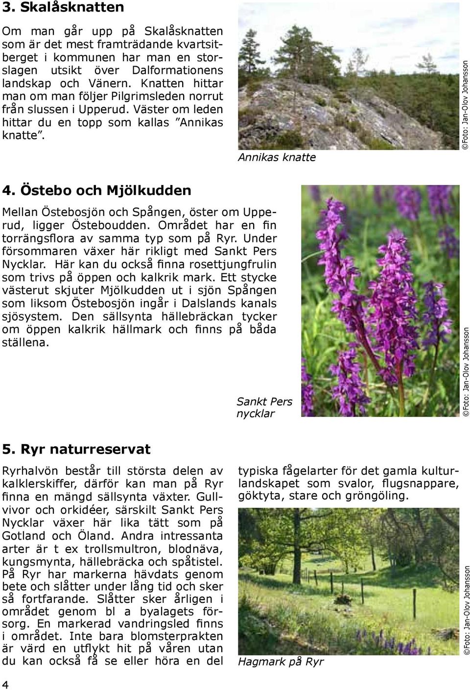 Östebo och Mjölkudden Mellan Östebosjön och Spången, öster om Upperud, ligger Östeboudden. Området har en fin torrängsflora av samma typ som på Ryr.