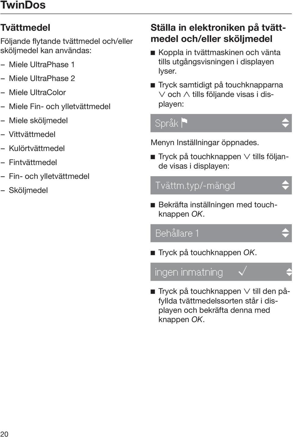 displayen lyser. Tryck samtidigt på touchknapparna och tills följande visas i displayen: Språk Menyn Inställningar öppnades. Tryck på touchknappen tills följande visas i displayen: Tvättm.