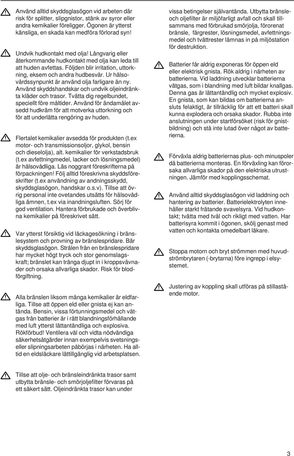 Ur hälsovårdssynpunkt är använd olja farligare än ny. Använd skyddshandskar och undvik oljeindränkta kläder och trasor. Tvätta dig regelbundet, speciellt före måltider.