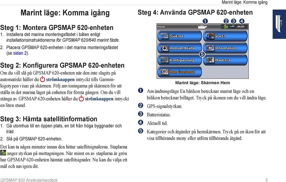 Steg 2: Konfigurera GPSMAP 620-enheten Om du vill slå på GPSMAP 620-enheten när den inte slagits på automatiskt håller du strömknappen intryckt tills Garminlogotypen visas på skärmen.