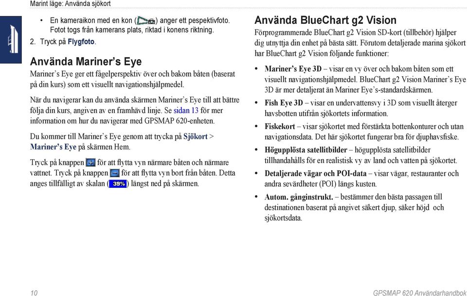 När du navigerar kan du använda skärmen Mariner s Eye till att bättre följa din kurs, angiven av en framhävd linje. Se sidan 13 för mer information om hur du navigerar med GPSMAP 620-enheten.