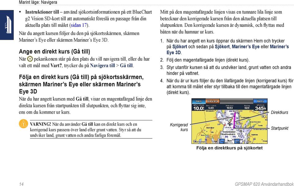 Den korrigerade kursen är dynamisk, och flyttas med båten när du hamnar ur kurs. När du angett kursen följer du den på sjökortsskärmen, skärmen Mariner s Eye eller skärmen Mariner s Eye 3D.