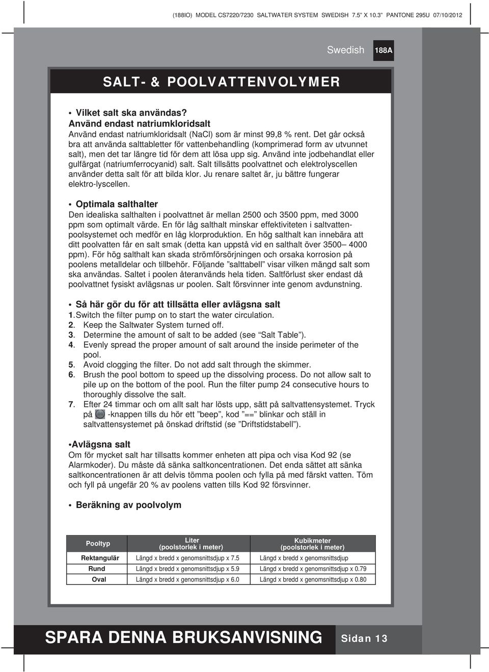 Använd inte jodbehandlat eller gulfärgat (natriumferrocyanid) salt. Salt tillsätts poolvattnet och elektrolyscellen använder detta salt för att bilda klor.