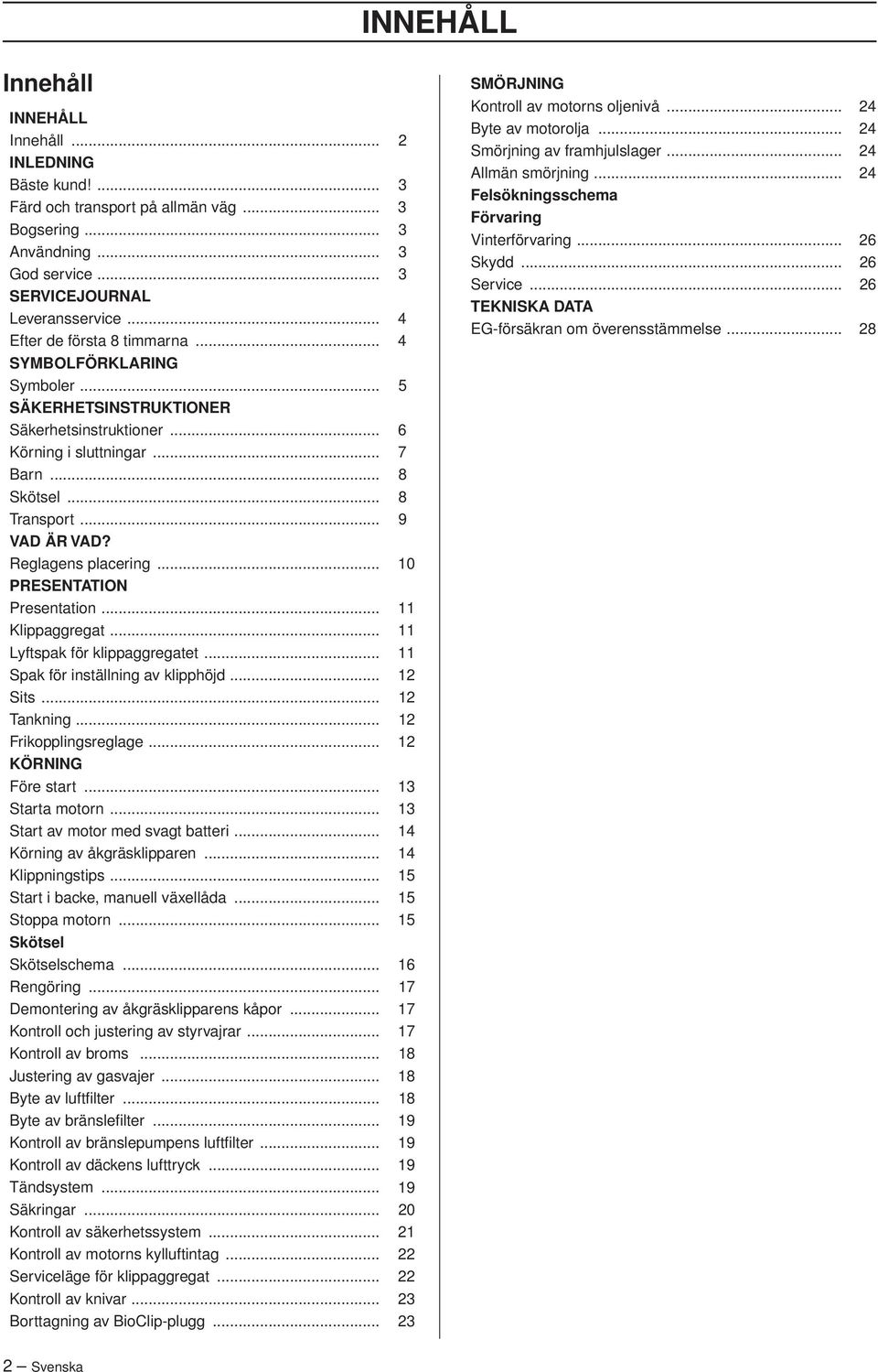 Reglagens placering... 10 PRESENTATION Presentation... 11 Klippaggregat... 11 Lyftspak för klippaggregatet... 11 Spak för inställning av klipphöjd... 12 Sits... 12 Tankning... 12 Frikopplingsreglage.