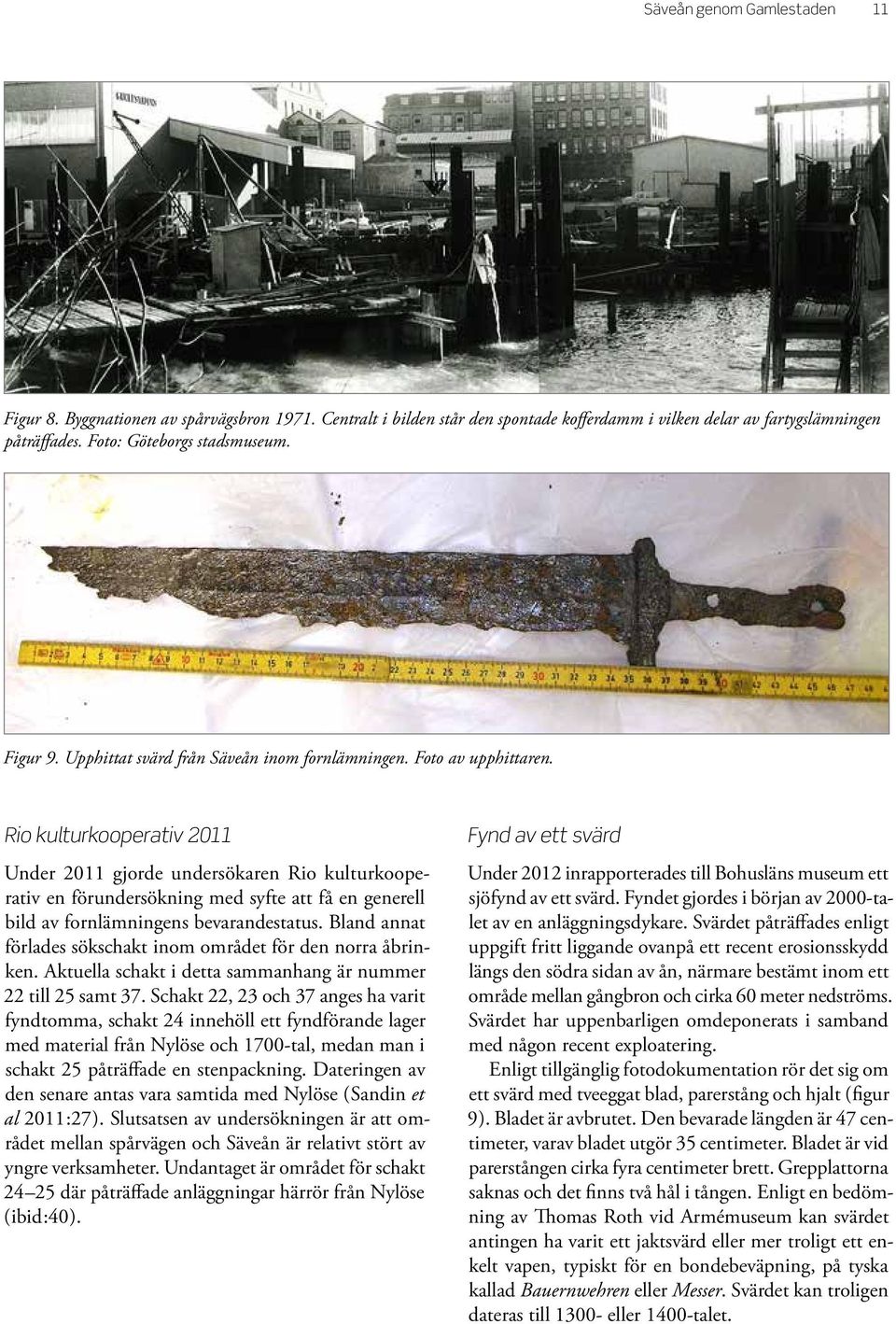 Rio kulturkooperativ 2011 Under 2011 gjorde undersökaren Rio kulturkooperativ en förundersökning med syfte att få en generell bild av fornlämningens bevarandestatus.