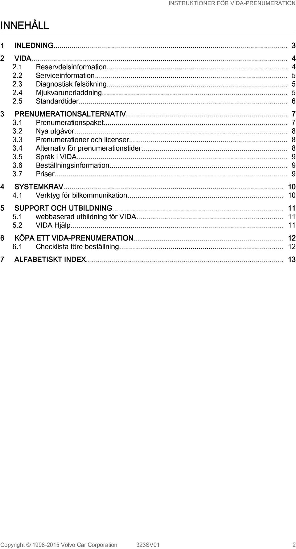 .. 9 3.6 Beställningsinformation... 9 3.7 Priser... 9 4 SYSTEMKRAV... 10 4.1 Verktyg för bilkommunikation... 10 5 SUPPORT OCH UTBILDNING... 11 5.1 webbaserad utbildning för VIDA.