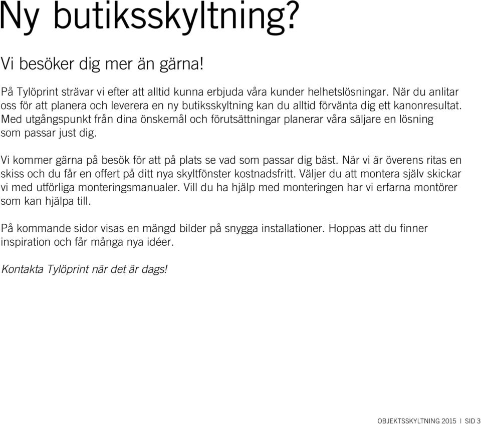 Med utgångspunkt från dina önskemål och förutsättningar planerar våra säljare en lösning som passar just dig. Vi kommer gärna på besök för att på plats se vad som passar dig bäst.