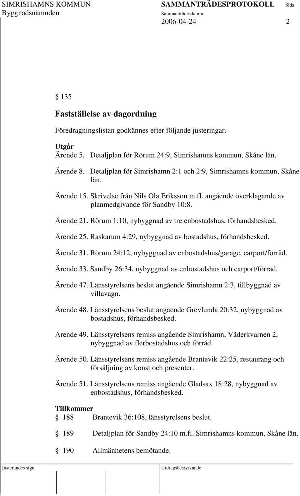 Rörum 1:10, nybyggnad av tre enbostadshus, förhandsbesked. Ärende 25. Raskarum 4:29, nybyggnad av bostadshus, förhandsbesked. Ärende 31. Rörum 24:12, nybyggnad av enbostadshus/garage, carport/förråd.