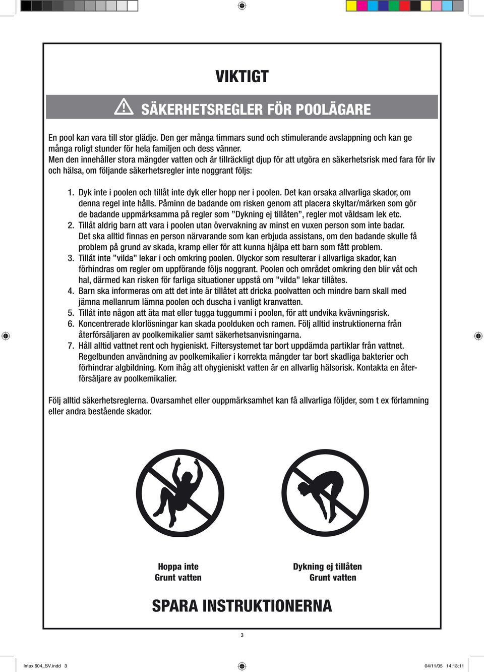 Dyk inte i poolen och tillåt inte dyk eller hopp ner i poolen. Det kan orsaka allvarliga skador, om denna regel inte hålls.
