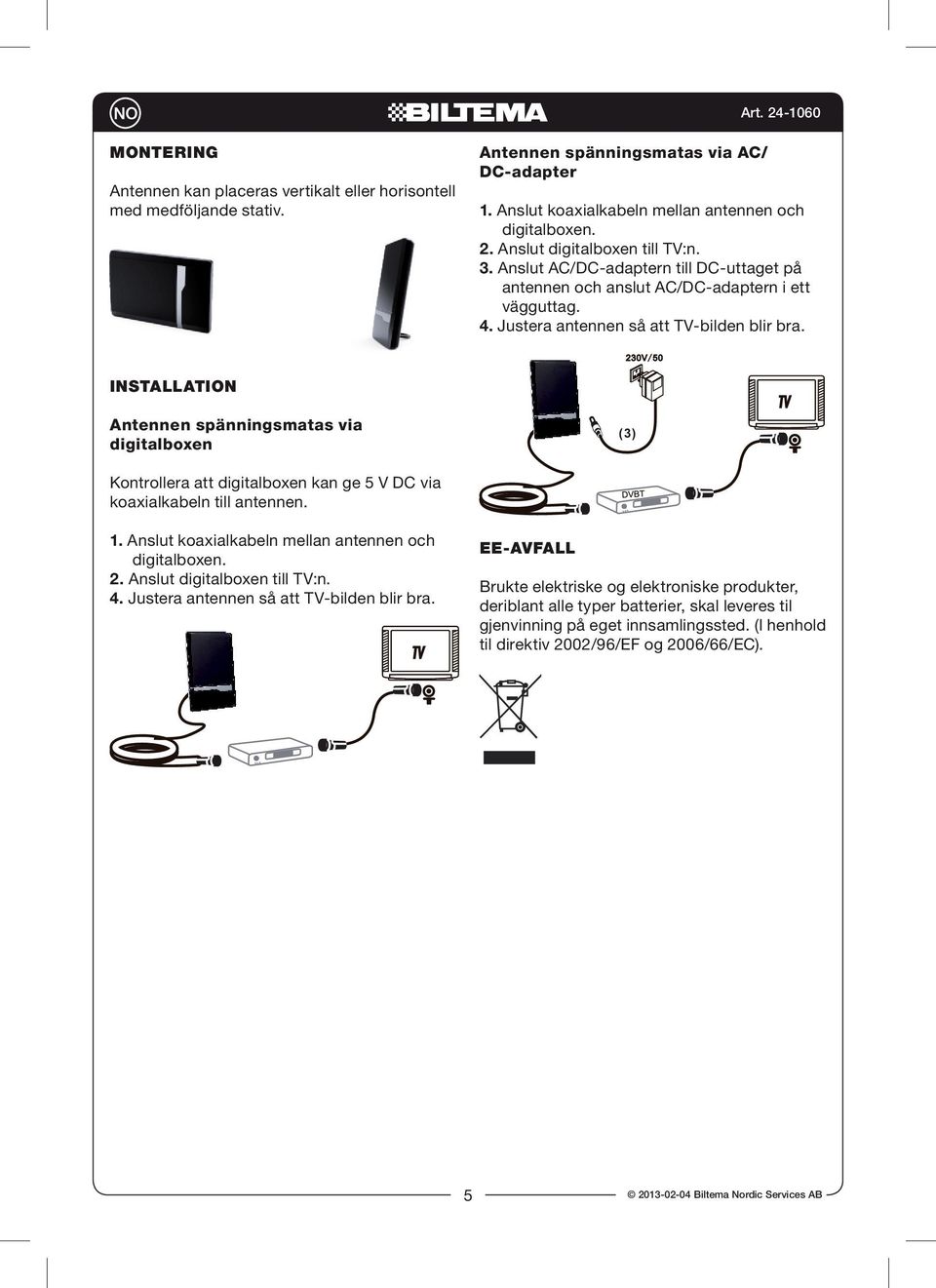 Installation Antennen spänningsmatas via digitalboxen (3) Kontrollera att digitalboxen kan ge 5 V DC via koaxialkabeln till antennen. 1. Anslut koaxialkabeln mellan antennen och 2.