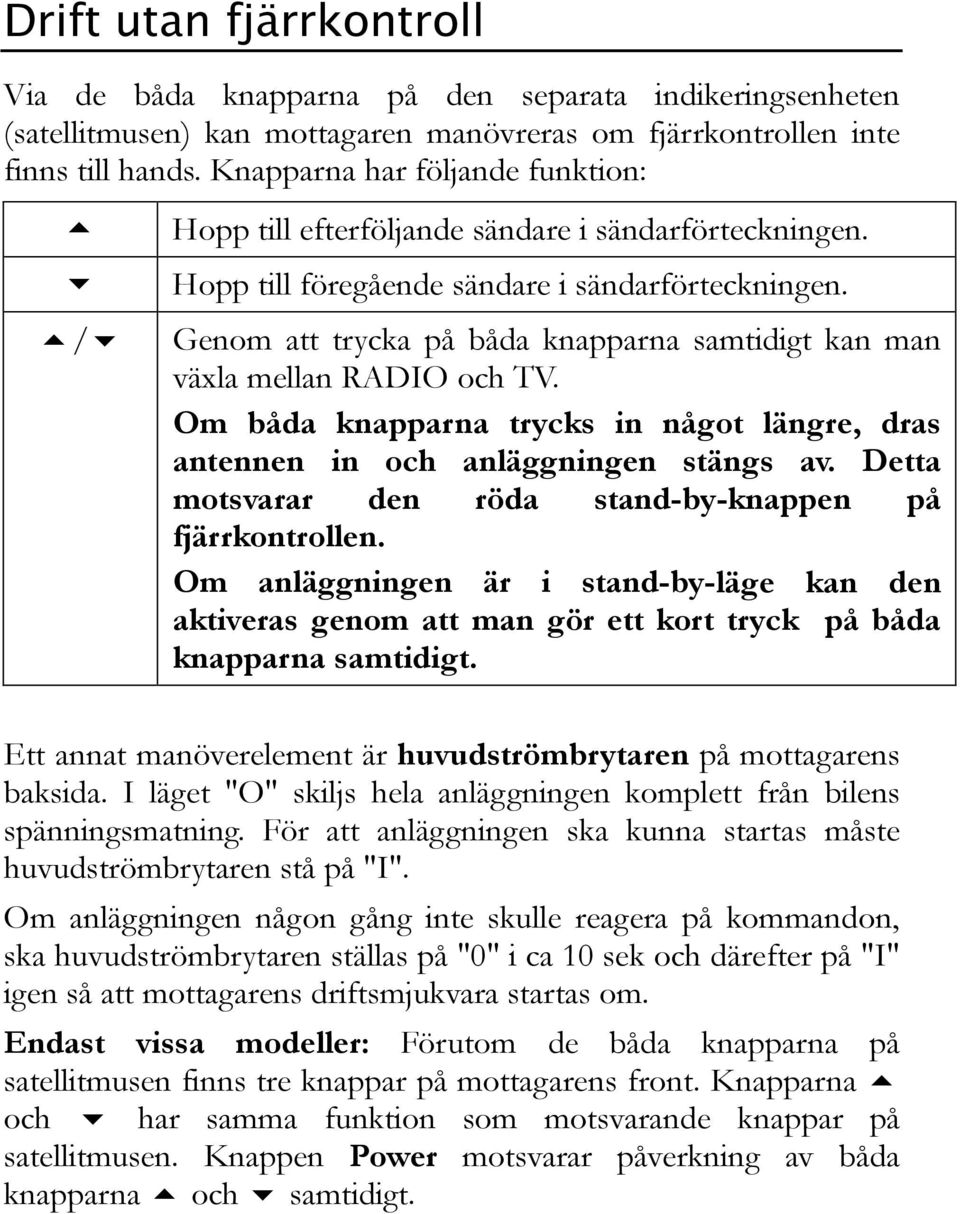 Genom att trycka på båda knapparna samtidigt kan man växla mellan RADIO och TV. Om båda knapparna trycks in något längre, dras antennen in och anläggningen stängs av.