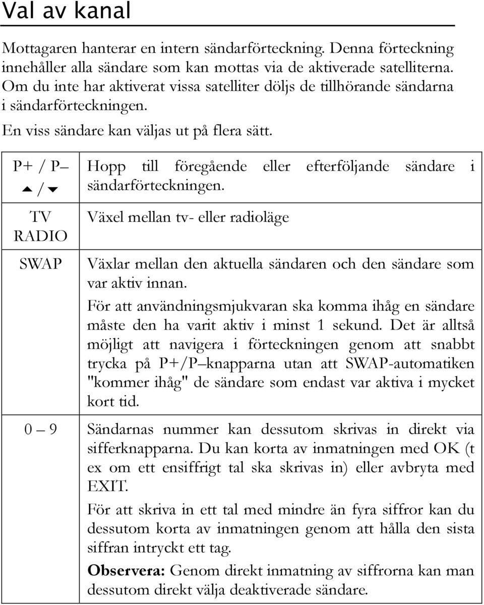 P+ / P / TV RADIO Hopp till föregående eller efterföljande sändare i sändarförteckningen. Växel mellan tv- eller radioläge SWAP Växlar mellan den aktuella sändaren och den sändare som var aktiv innan.
