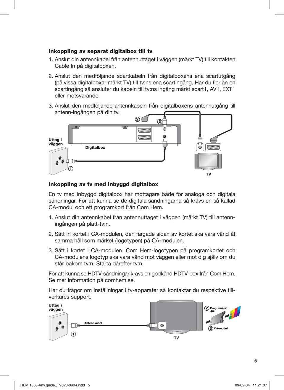 Har du fler än en scart ingång så ansluter du kabeln till tv:ns ingång märkt scart1, AV1, EXT1 eller motsvarande. 3.