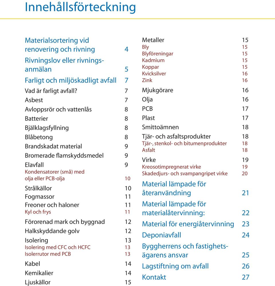 Strålkällor 10 Fogmassor 11 Freoner och haloner 11 Kyl och frys 11 Förorenad mark och byggnad 12 Halkskyddande golv 12 Isolering 13 Isolering med CFC och HCFC 13 Isolerrutor med PCB 13 Kabel 14