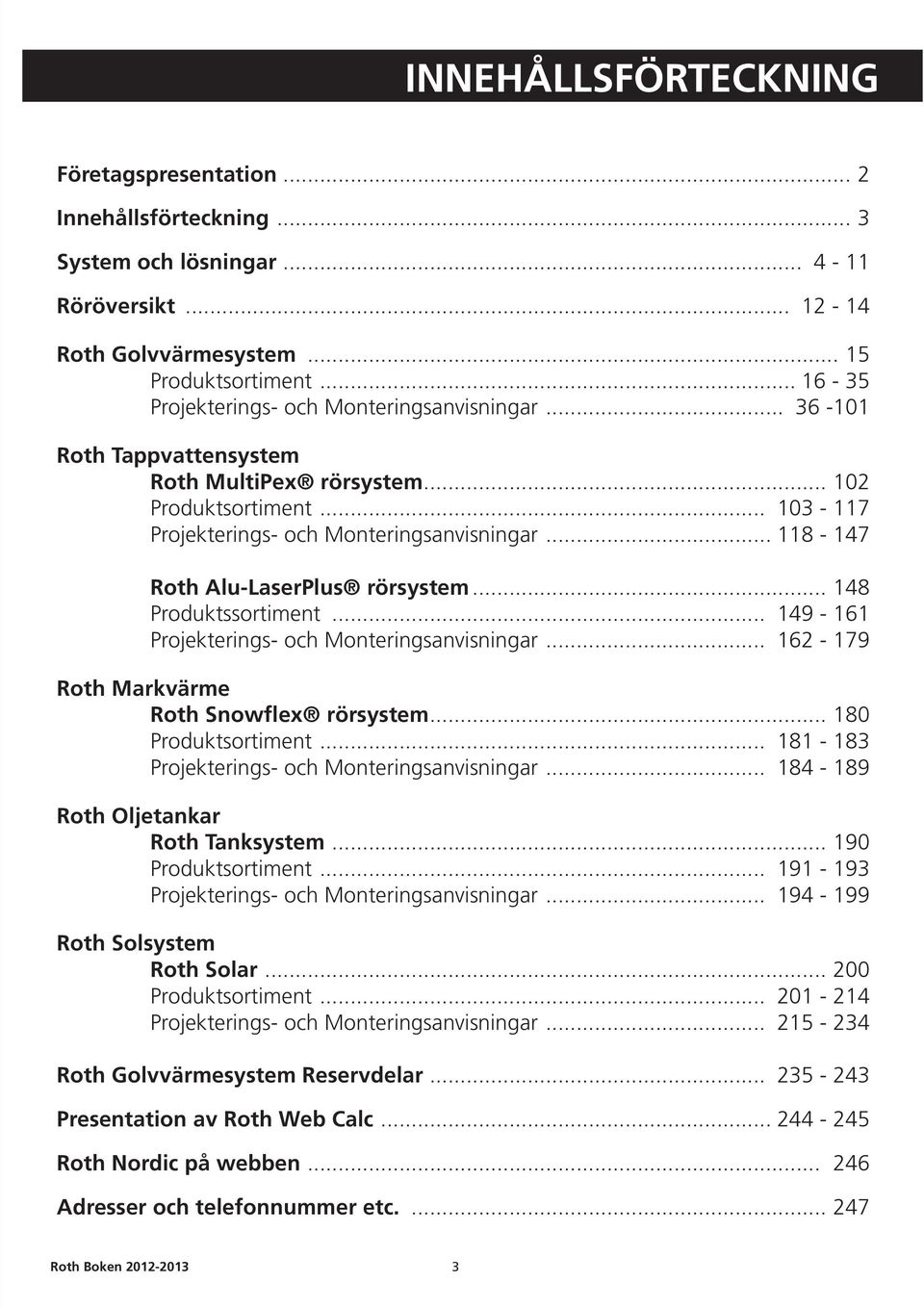 .. 118-147 Roth Alu-LaserPlus rörsystem... 148 Produktssortiment... 149-161 Projekterings- och Monteringsanvisningar... 162-179 Roth Markvärme Roth Snowflex rörsystem... 180 Produktsortiment.