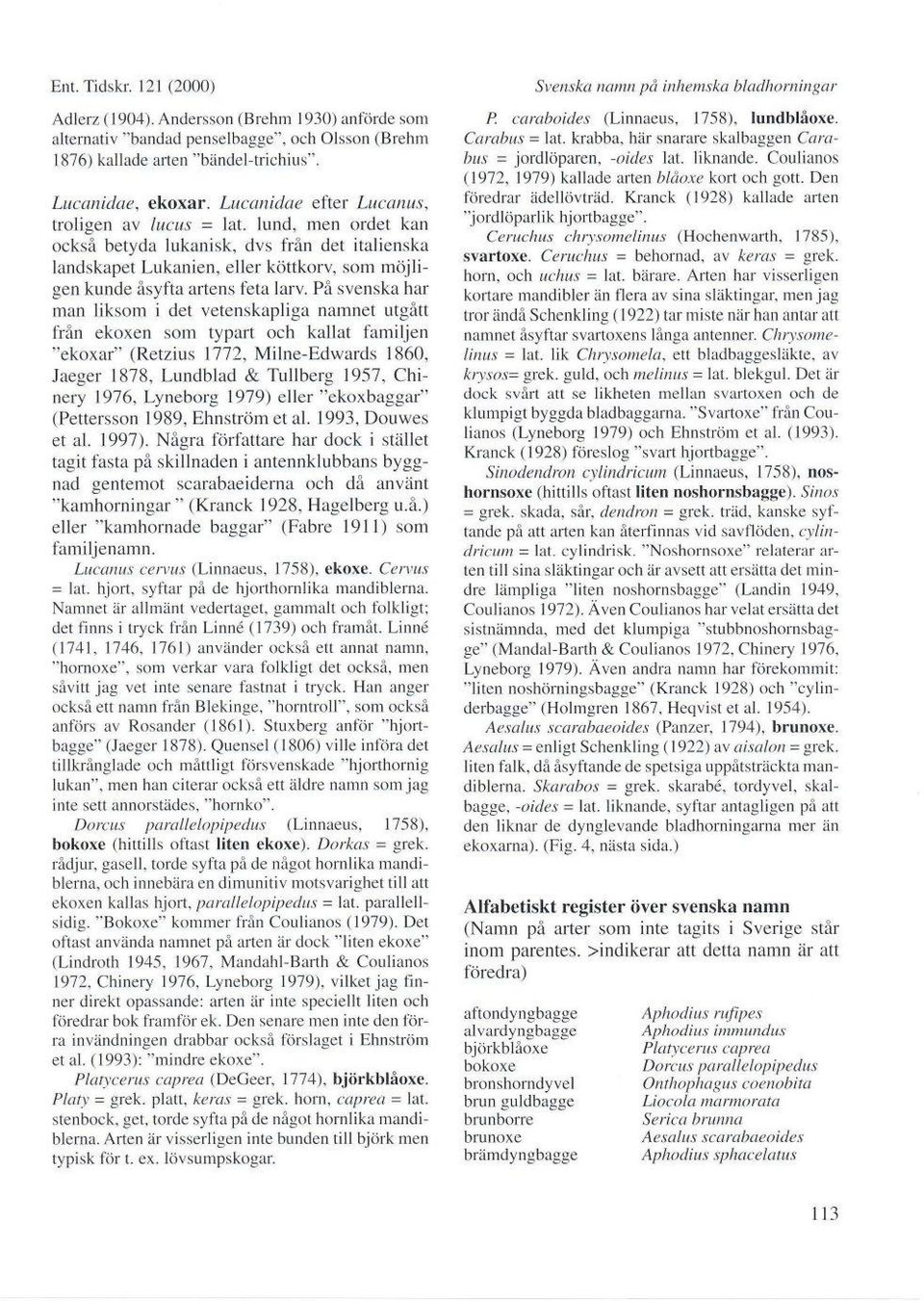 På svenska har man liksom i det vetenskapliga namnet utgått från ekoxen som typart och kallat familjen "ekoxar" (Retzius 1112, Mllne-Edwards I860, Jaeger 1878, Lundblad & Tullberg 1957, Chinery 1976,