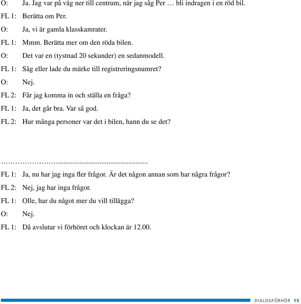 FL 2: Får jag komma in och ställa en fråga? FL 1: Ja, det går bra. Var så god. FL 2: Hur många personer var det i bilen, hann du se det?