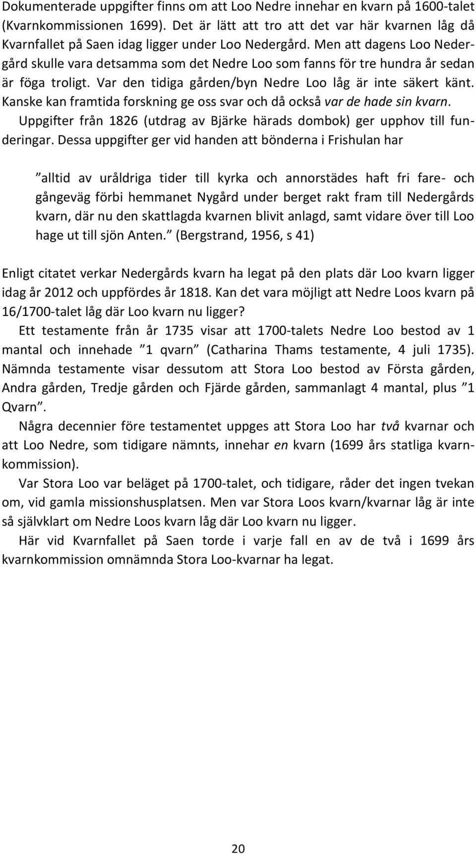 Men att dagens Loo Nedergård skulle vara detsamma som det Nedre Loo som fanns för tre hundra år sedan är föga troligt. Var den tidiga gården/byn Nedre Loo låg är inte säkert känt.