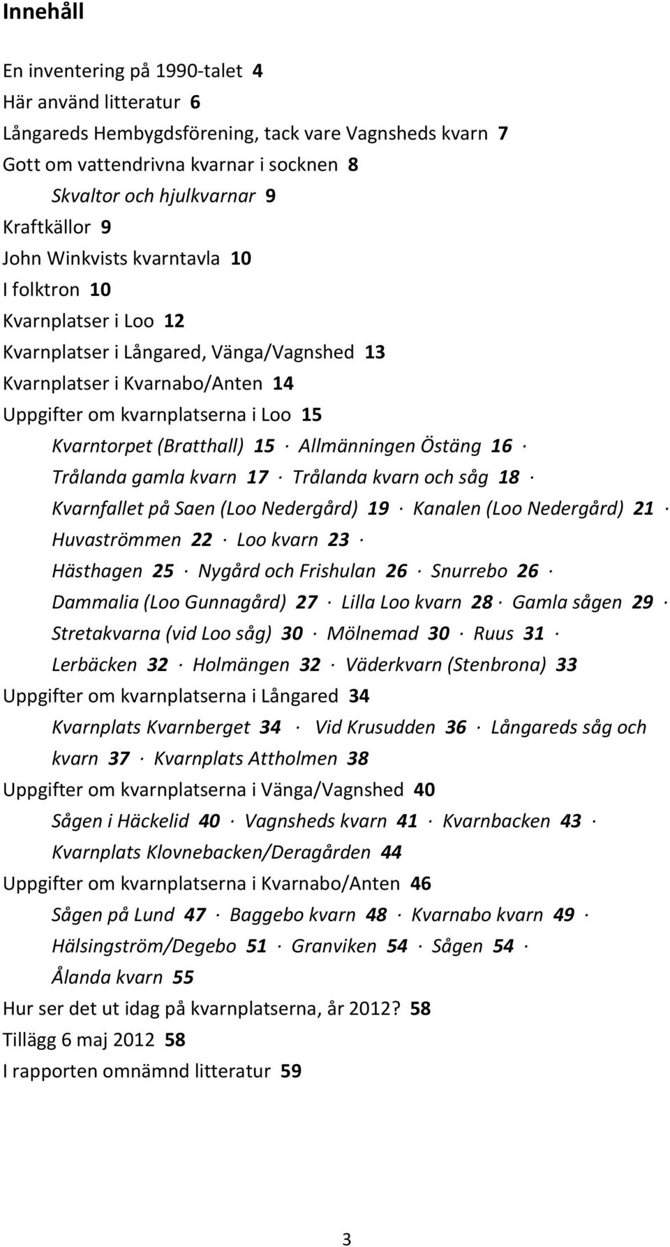 (Bratthall) 15 Allmänningen Östäng 16 Trålanda gamla kvarn 17 Trålanda kvarn och såg 18 Kvarnfallet på Saen (Loo Nedergård) 19 Kanalen (Loo Nedergård) 21 Huvaströmmen 22 Loo kvarn 23 Hästhagen 25