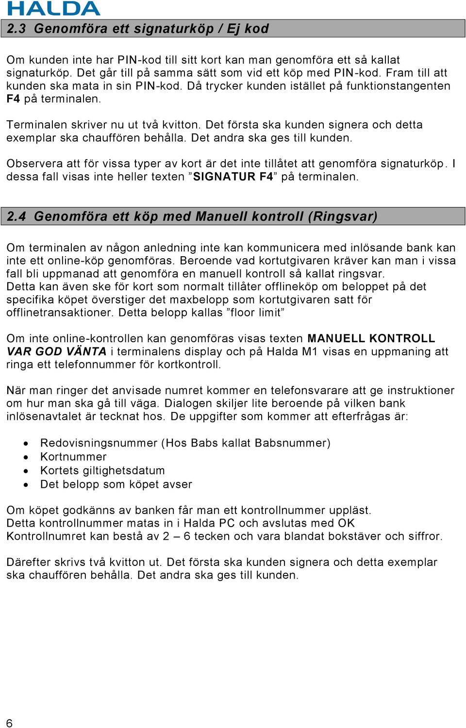 Det första ska kunden signera och detta exemplar ska chauffören behålla. Det andra ska ges till kunden. Observera att för vissa typer av kort är det inte tillåtet att genomföra signaturköp.