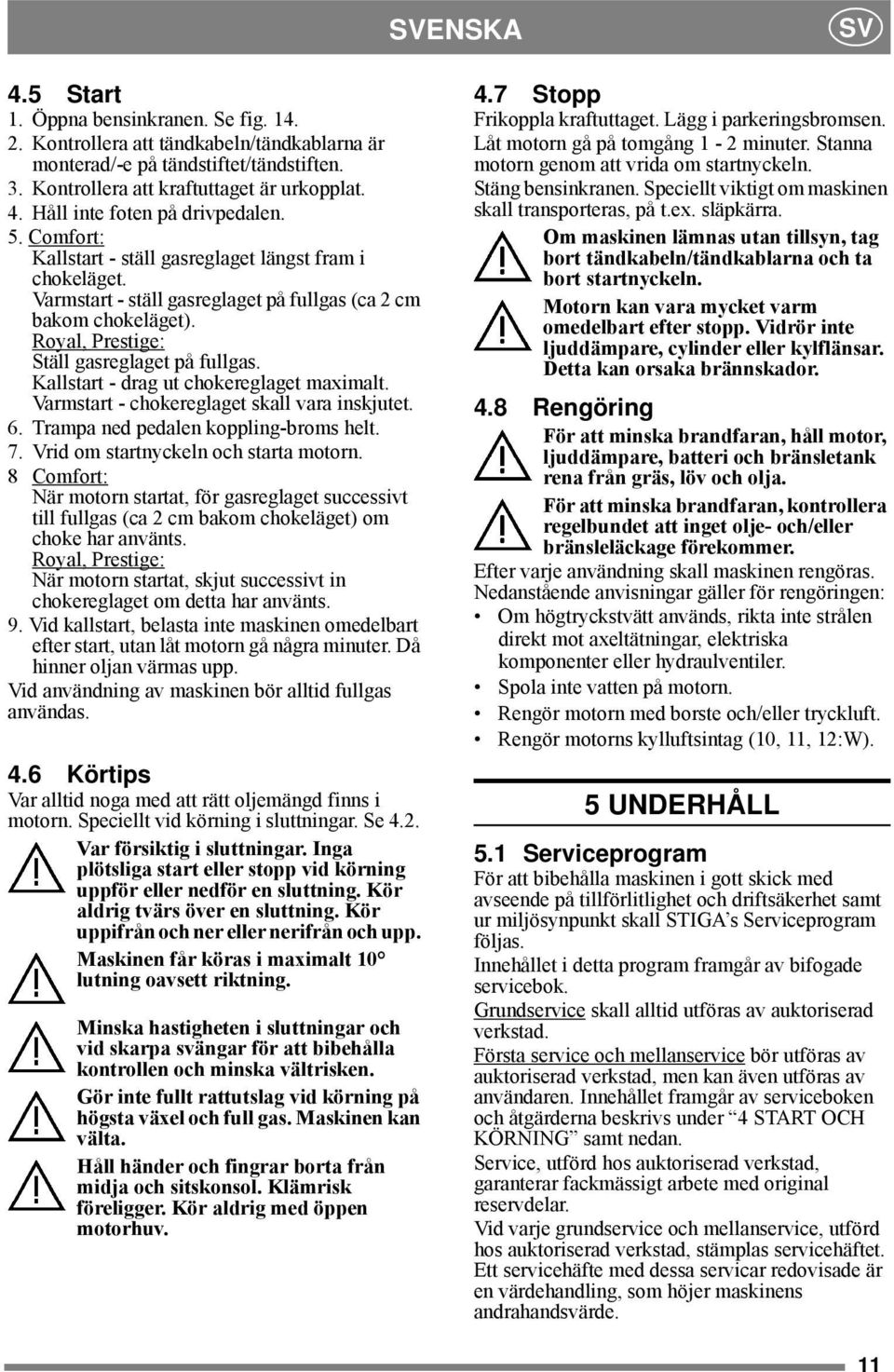 Kallstart - drag ut chokereglaget maximalt. Varmstart - chokereglaget skall vara inskjutet. 6. Trampa ned pedalen koppling-broms helt. 7. Vrid om startnyckeln och starta motorn.