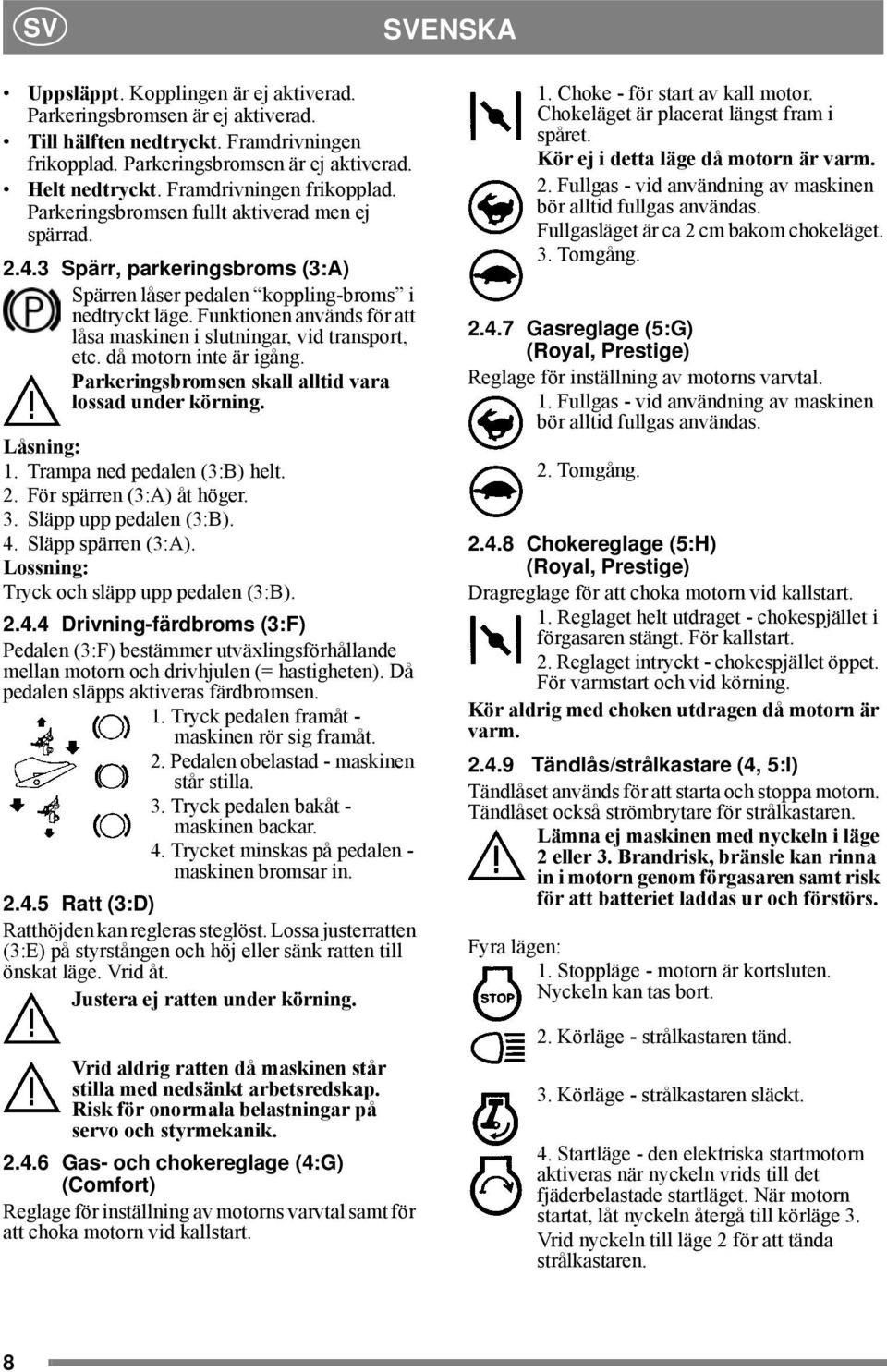 Funktionen används för att låsa maskinen i slutningar, vid transport, etc. då motorn inte är igång. Parkeringsbromsen skall alltid vara lossad under körning. Låsning: 1. Trampa ned pedalen (3:B) helt.