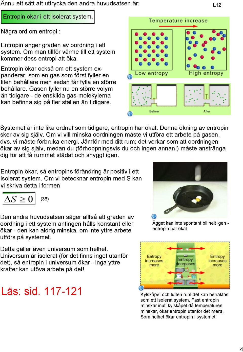 Gasen fyller nu en större volym än tidigare de enskilda gas molekylerna kan befinna sig på fler ställen än tidigare. Systemet är inte lika ordnat som tidigare, entropin har ökat.