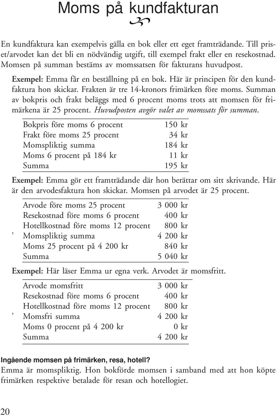 Frakten är tre 14-kronors frimärken före moms. Summan av bokpris och frakt beläggs med 6 procent moms trots att momsen för frimärkena är 25 procent. Huvudposten avgör valet av momssats för summan.