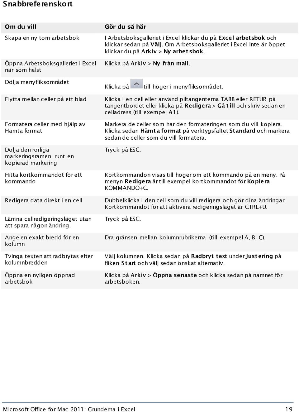 Flytta mellan celler på ett blad Formatera celler med hjälp av Hämta format Dölja den rörliga markeringsramen runt en kopierad markering Hitta kortkommandot för ett kommando Redigera data direkt i en