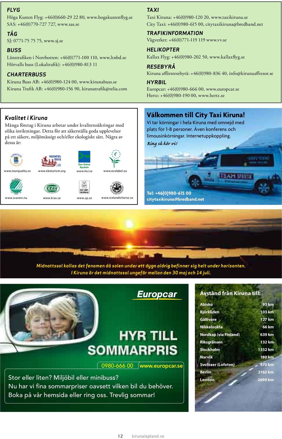 com Taxi Taxi Kiruna: +46(0)980-120 20, www.taxikiruna.se City Taxi: +46(0)980-615 00, citytaxikiruna@bredband.net Trafikinformation Vägverket: +46(0)771-119 119 www.vv.
