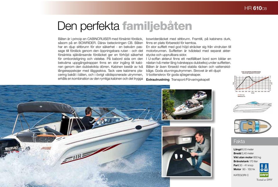 vistelse. På babord sida om den bekväma uppgångstrappan finns en stor ingång till kabinen genom den dubbelvikta dörren. Kabinen består av två långskeppskojer med iläggsskiva.
