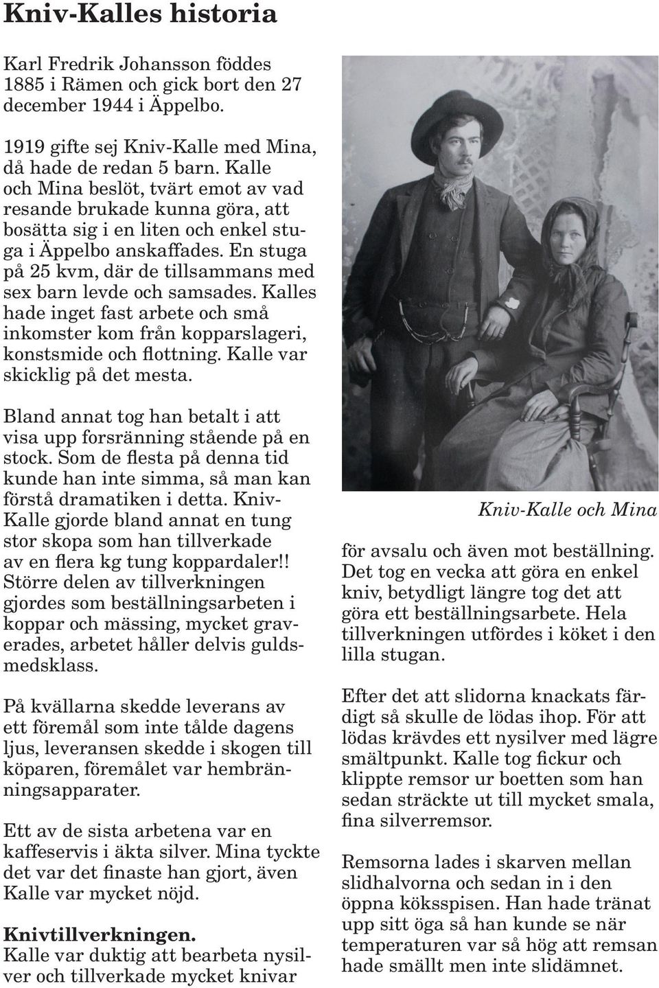 En stuga på 25 kvm, där de tillsammans med sex barn levde och samsades. Kalles hade inget fast arbete och små inkomster kom från kopparslageri, konstsmide och flottning.