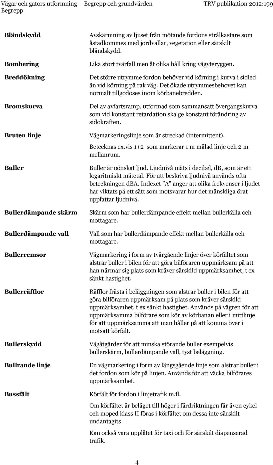 Det större utrymme fordon behöver vid körning i kurva i sidled än vid körning på rak väg. Det ökade utrymmesbehovet kan normalt tillgodoses inom körbanebredden.