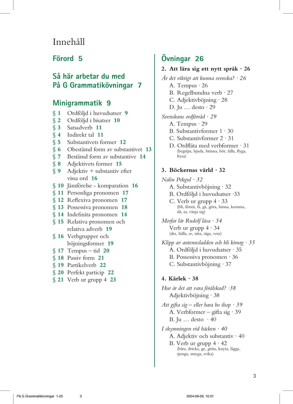 Reflexiva pronomen 17 13 Possessiva pronomen 18 14 Indefinita pronomen 14 15 Relativa pronomen och relativa adverb 19 16 Verbgrupper och böjningsformer 19 17 Tempus tid 20 18 Passiv form 21 19