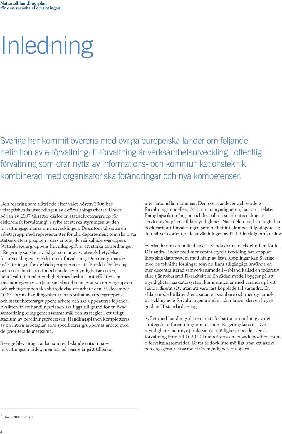 Den regering som tillträdde efter valet hösten 2006 har velat påskynda utvecklingen av e-förvaltningsarbetet.