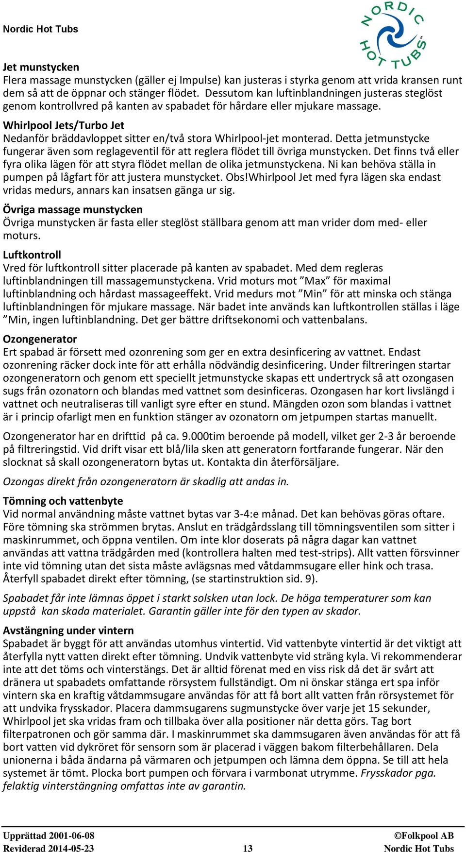 Whirlpool Jets/Turbo Jet Nedanför bräddavloppet sitter en/två stora Whirlpool-jet monterad. Detta jetmunstycke fungerar även som reglageventil för att reglera flödet till övriga munstycken.