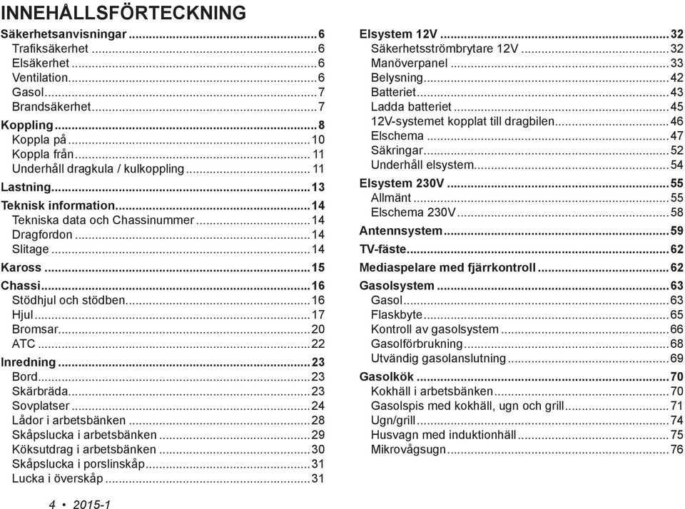 ..16 Hjul...17 Bromsar...20 ATC...22 Inredning...23 Bord...23 Skärbräda...23 Sovplatser...24 Lådor i arbetsbänken...28 Skåpslucka i arbetsbänken...29 Köksutdrag i arbetsbänken.