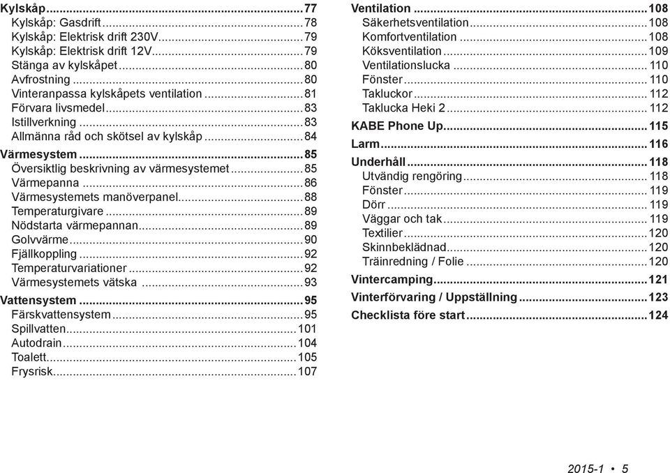..88 Temperaturgivare...89 Nödstarta värmepannan...89 Golvvärme...90 Fjällkoppling...92 Temperaturvariationer...92 Värmesystemets vätska...93 Vattensystem...95 Färskvattensystem...95 Spillvatten.