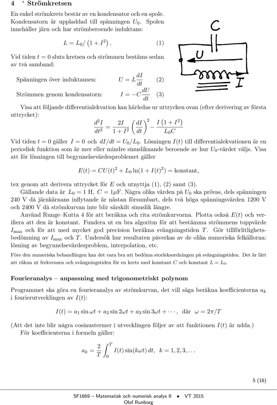 differentialekvation kan härledas ur uttrycken ovan (efter derivering av första uttrycket): d 2 I dt 2 = 2I 1 + I 2 ( ) di 2 I ( 1 + I 2) dt L 0 C Vid tiden t = 0 gäller I = 0 och di/dt = U 0 /L 0.