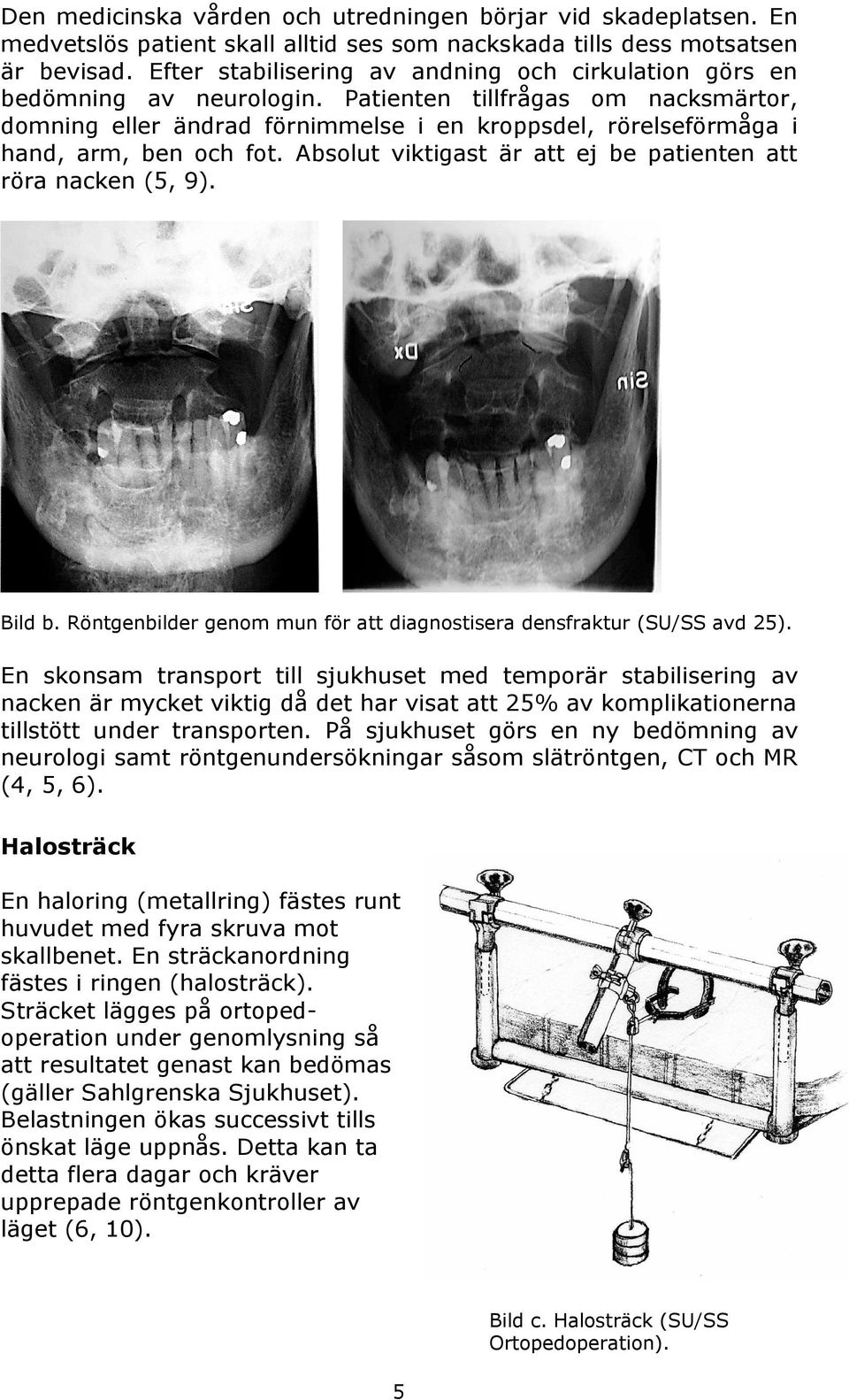 Patienten tillfrågas om nacksmärtor, domning eller ändrad förnimmelse i en kroppsdel, rörelseförmåga i hand, arm, ben och fot. Absolut viktigast är att ej be patienten att röra nacken (5, 9). Bild b.