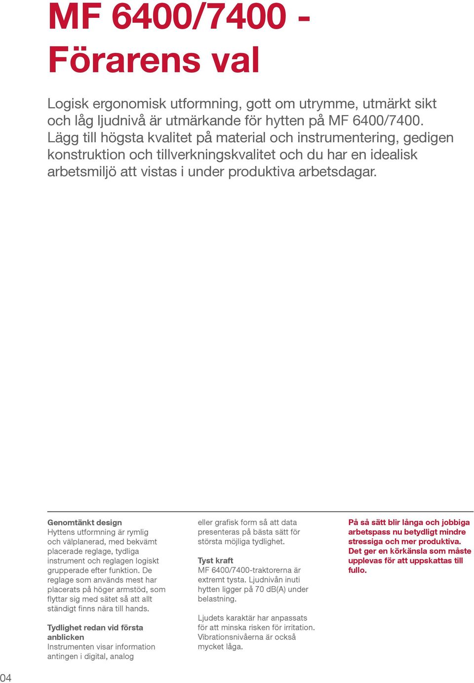 Genomtänkt design Hyttens utformning är rymlig och välplanerad, med bekvämt placerade reglage, tydliga instrument och reglagen logiskt grupperade efter funktion.