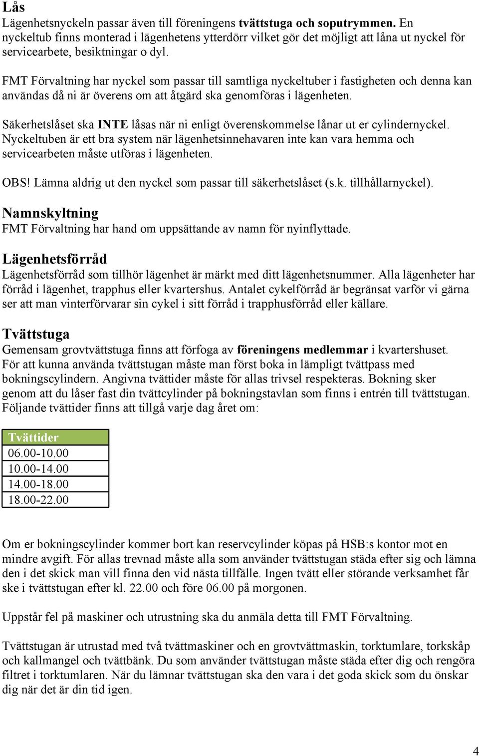 FMT Förvaltning har nyckel som passar till samtliga nyckeltuber i fastigheten och denna kan användas då ni är överens om att åtgärd ska genomföras i lägenheten.