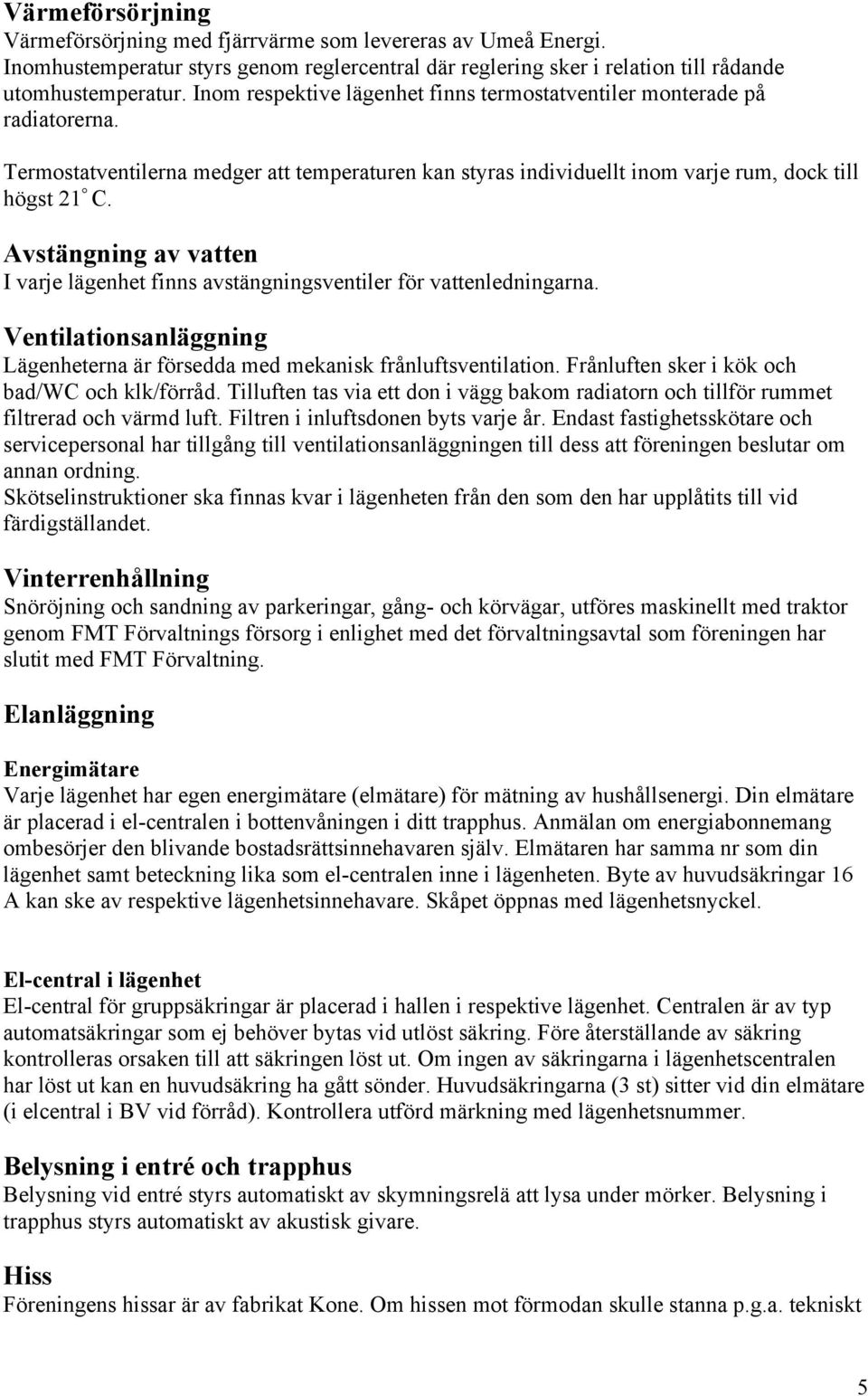 Avstängning av vatten I varje lägenhet finns avstängningsventiler för vattenledningarna. Ventilationsanläggning Lägenheterna är försedda med mekanisk frånluftsventilation.